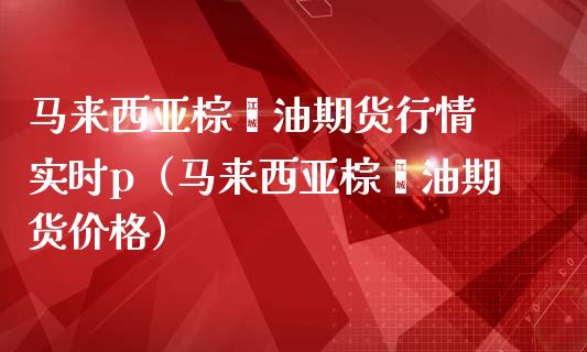 棕榈油期货主力连续2周K线收阴 价格依旧承压